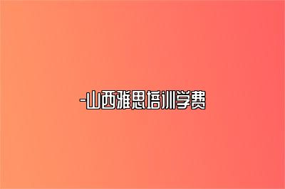 -山西雅思培训学费