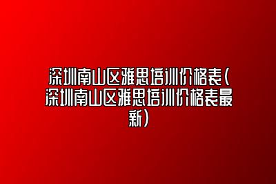 深圳南山区雅思培训价格表(深圳南山区雅思培训价格表最新)