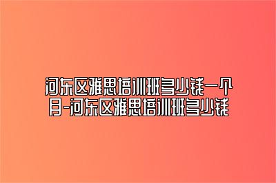 河东区雅思培训班多少钱一个月-河东区雅思培训班多少钱