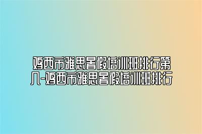 鸡西市雅思暑假培训班排行第几-鸡西市雅思暑假培训班排行