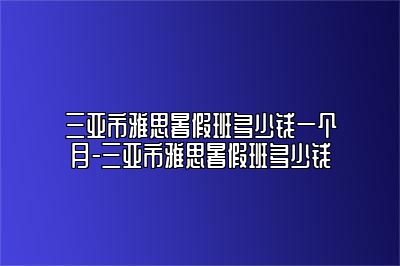 三亚市雅思暑假班多少钱一个月-三亚市雅思暑假班多少钱