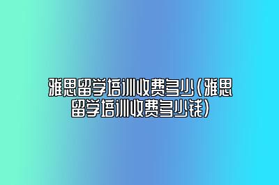 雅思留学培训收费多少(雅思留学培训收费多少钱)