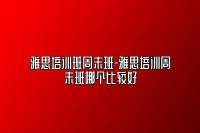 雅思培训班周末班-雅思培训周末班哪个比较好