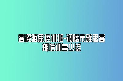 寒假雅思培训班-铜陵市雅思寒期培训多少钱