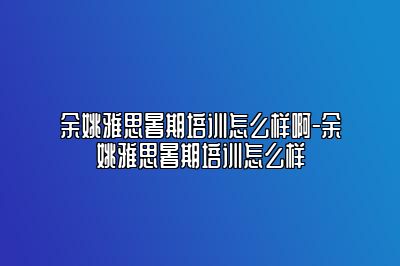 余姚雅思暑期培训怎么样啊-余姚雅思暑期培训怎么样