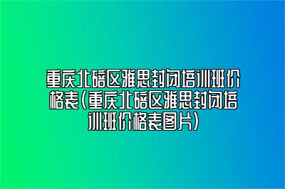 重庆北碚区雅思封闭培训班价格表(重庆北碚区雅思封闭培训班价格表图片)