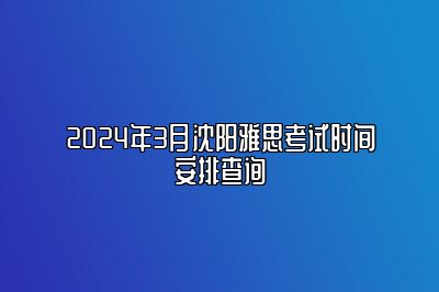 2024年3月沈阳雅思考试时间安排查询