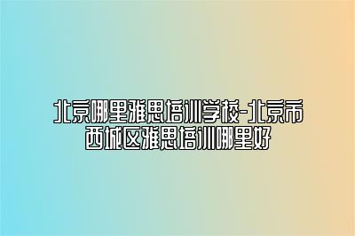 北京哪里雅思培训学校-北京市西城区雅思培训哪里好