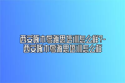 西安啄木鸟雅思培训怎么样?-西安啄木鸟雅思培训怎么样