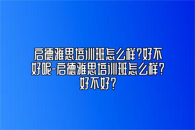 启德雅思培训班怎么样?好不好呢-启德雅思培训班怎么样？好不好？