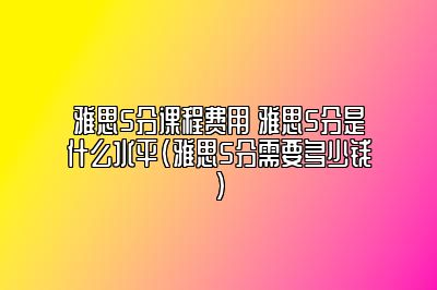 雅思5分课程费用 雅思5分是什么水平(雅思5分需要多少钱)