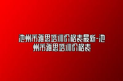池州市雅思培训价格表最新-池州市雅思培训价格表