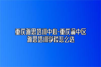 重庆雅思培训中心-重庆渝中区雅思培训学校怎么选