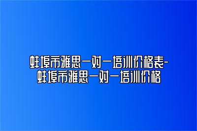 蚌埠市雅思一对一培训价格表-蚌埠市雅思一对一培训价格