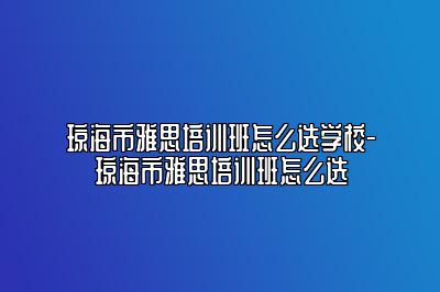 琼海市雅思培训班怎么选学校-琼海市雅思培训班怎么选