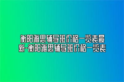 衡阳雅思辅导班价格一览表最新-衡阳雅思辅导班价格一览表