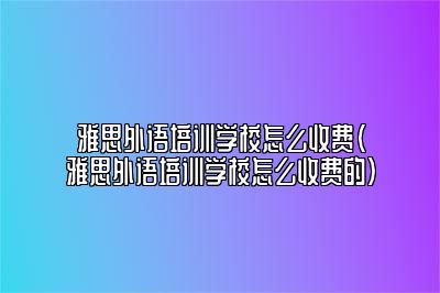 雅思外语培训学校怎么收费(雅思外语培训学校怎么收费的)