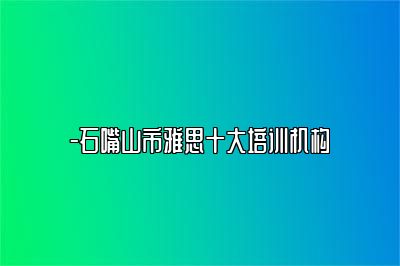 -石嘴山市雅思十大培训机构