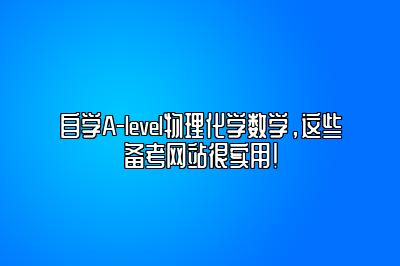 自学A-level物理化学数学，这些备考网站很实用！