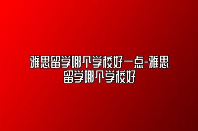 雅思留学哪个学校好一点-雅思留学哪个学校好