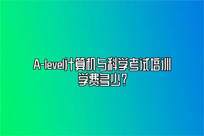 A-level计算机与科学考试培训学费多少？