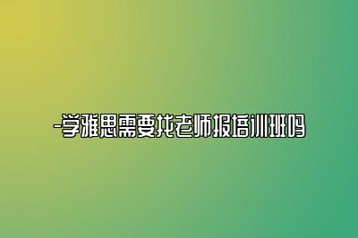 -学雅思需要找老师报培训班吗