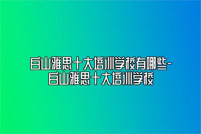 白山雅思十大培训学校有哪些-白山雅思十大培训学校