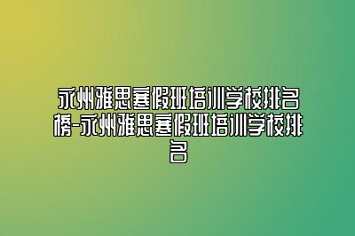 永州雅思寒假班培训学校排名榜-永州雅思寒假班培训学校排名