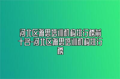 河北区雅思培训机构排行榜前十名-河北区雅思培训机构排行榜
