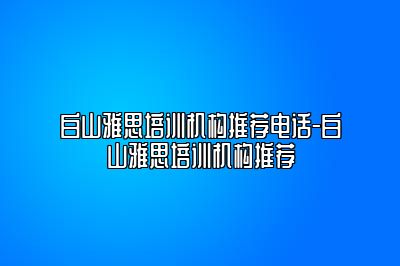 白山雅思培训机构推荐电话-白山雅思培训机构推荐