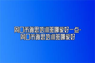 周口市雅思培训班哪家好一点-周口市雅思培训班哪家好