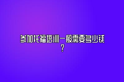 参加托福培训一般需要多少钱？