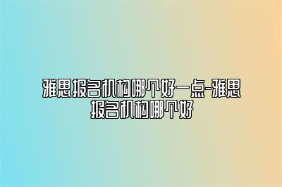 雅思报名机构哪个好一点-雅思报名机构哪个好