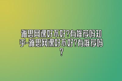 雅思网课好不好?有推荐吗知乎-雅思网课好不好？有推荐吗？