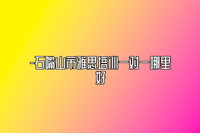 -石嘴山市雅思培训一对一哪里好