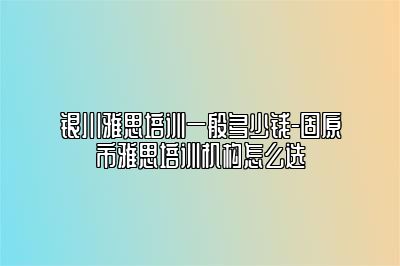 银川雅思培训一般多少钱-固原市雅思培训机构怎么选