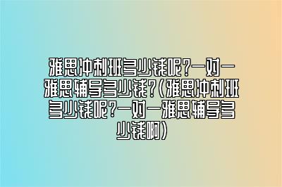 雅思冲刺班多少钱呢？一对一雅思辅导多少钱？(雅思冲刺班多少钱呢?一对一雅思辅导多少钱啊)