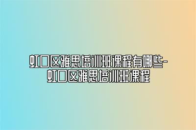 虹口区雅思培训班课程有哪些-虹口区雅思培训班课程