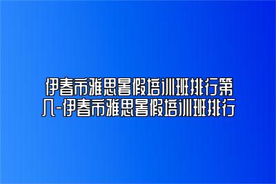 伊春市雅思暑假培训班排行第几-伊春市雅思暑假培训班排行