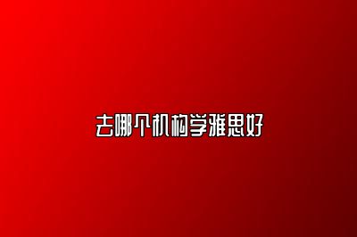 去哪个机构学雅思好