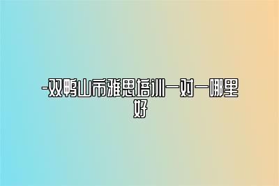 -双鸭山市雅思培训一对一哪里好