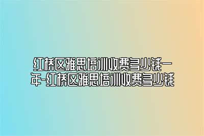 红桥区雅思培训收费多少钱一年-红桥区雅思培训收费多少钱