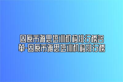 固原市雅思培训机构排行榜名单-固原市雅思培训机构排行榜