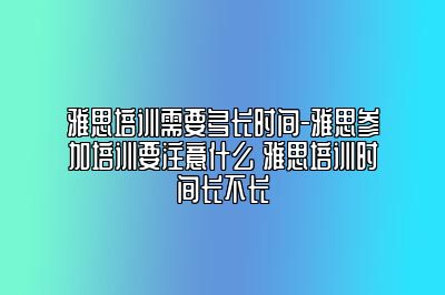 雅思培训需要多长时间-雅思参加培训要注意什么 雅思培训时间长不长