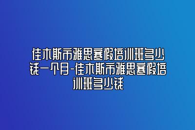 佳木斯市雅思寒假培训班多少钱一个月-佳木斯市雅思寒假培训班多少钱