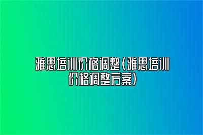 雅思培训价格调整(雅思培训价格调整方案)