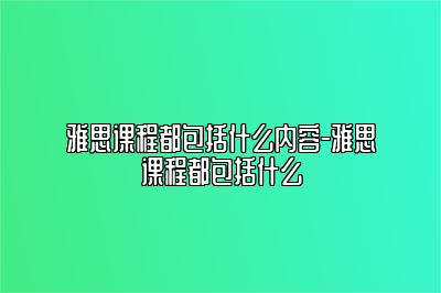 雅思课程都包括什么内容-雅思课程都包括什么