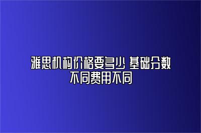 雅思机构价格要多少 基础分数不同费用不同