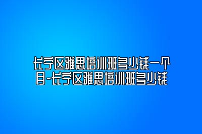 长宁区雅思培训班多少钱一个月-长宁区雅思培训班多少钱