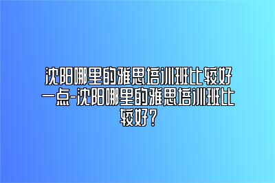 沈阳哪里的雅思培训班比较好一点-沈阳哪里的雅思培训班比较好？